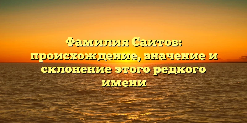 Фамилия Саитов: происхождение, значение и склонение этого редкого имени Фамилия Саитов: происхождение, значение и склонение этого редкого имени