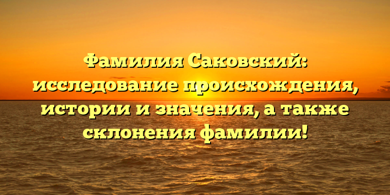 Фамилия Саковский: исследование происхождения, истории и значения, а также склонения фамилии!