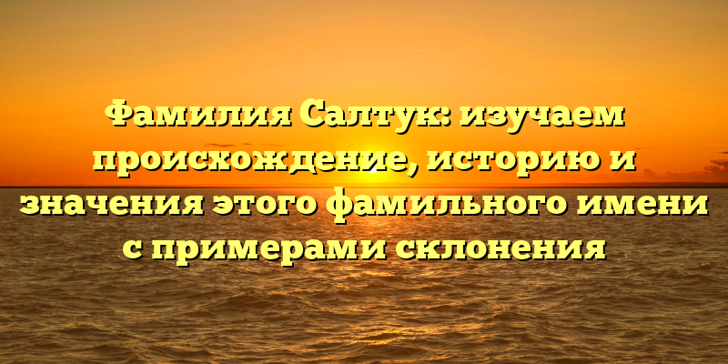 Фамилия Салтук: изучаем происхождение, историю и значения этого фамильного имени с примерами склонения