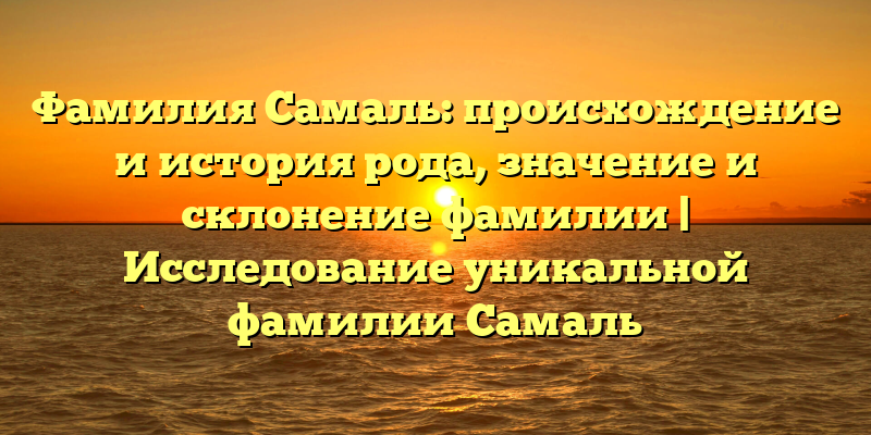 Фамилия Самаль: происхождение и история рода, значение и склонение фамилии | Исследование уникальной фамилии Самаль