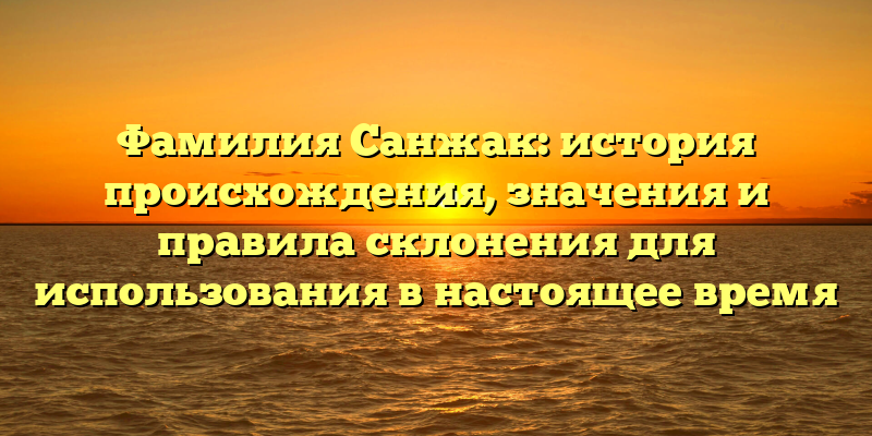 Фамилия Санжак: история происхождения, значения и правила склонения для использования в настоящее время