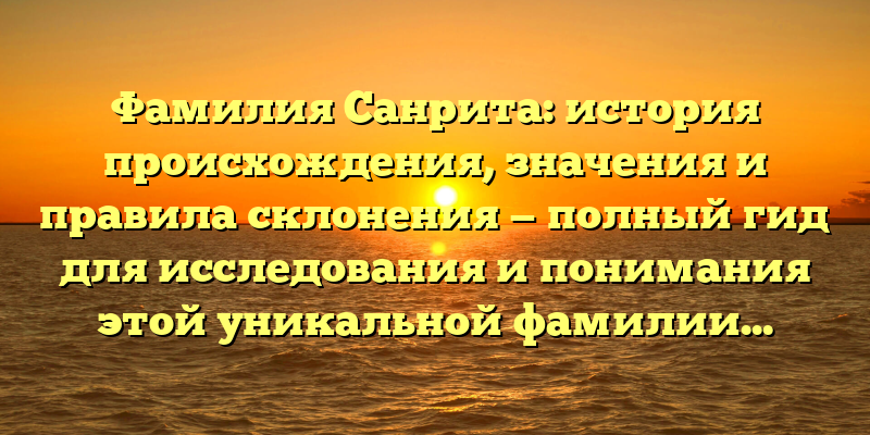 Фамилия Санрита: история происхождения, значения и правила склонения — полный гид для исследования и понимания этой уникальной фамилии.