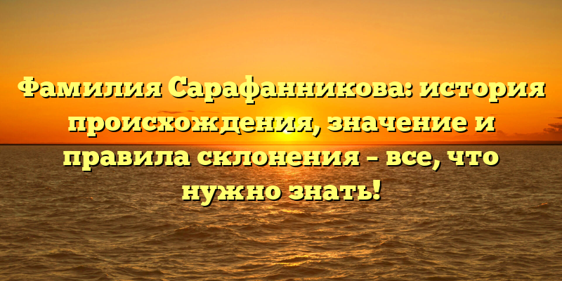 Фамилия Сарафанникова: история происхождения, значение и правила склонения – все, что нужно знать!