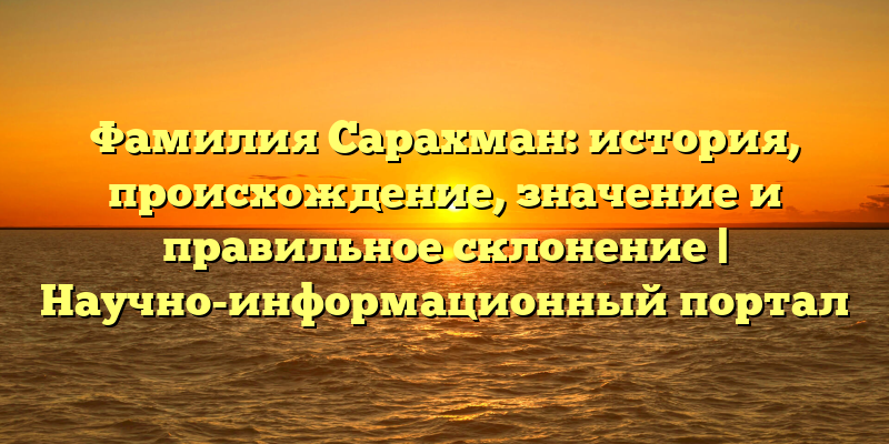 Фамилия Сарахман: история, происхождение, значение и правильное склонение | Научно-информационный портал