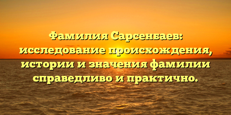 Фамилия Сарсенбаев: исследование происхождения, истории и значения фамилии справедливо и практично.
