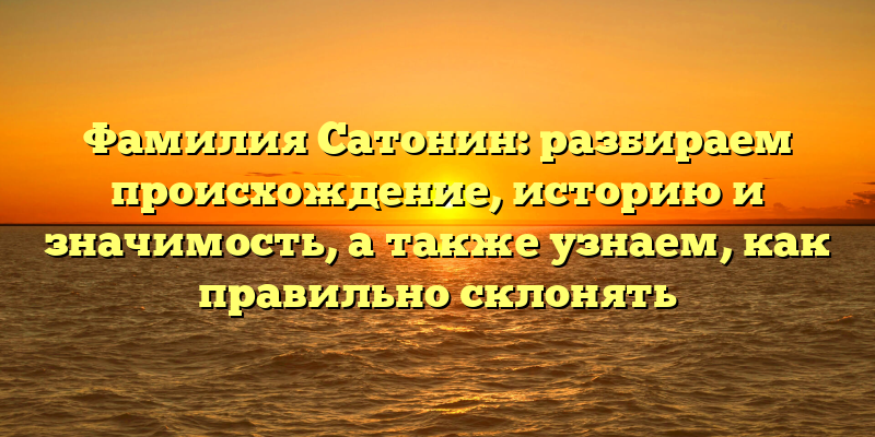 Фамилия Сатонин: разбираем происхождение, историю и значимость, а также узнаем, как правильно склонять