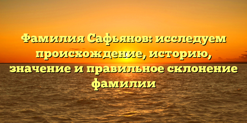 Фамилия Сафьянов: исследуем происхождение, историю, значение и правильное склонение фамилии