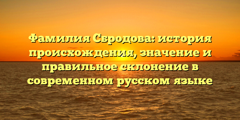 Фамилия Сбродова: история происхождения, значение и правильное склонение в современном русском языке