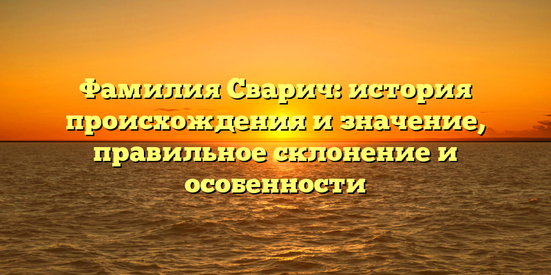 Фамилия Сварич: история происхождения и значение, правильное склонение и особенности