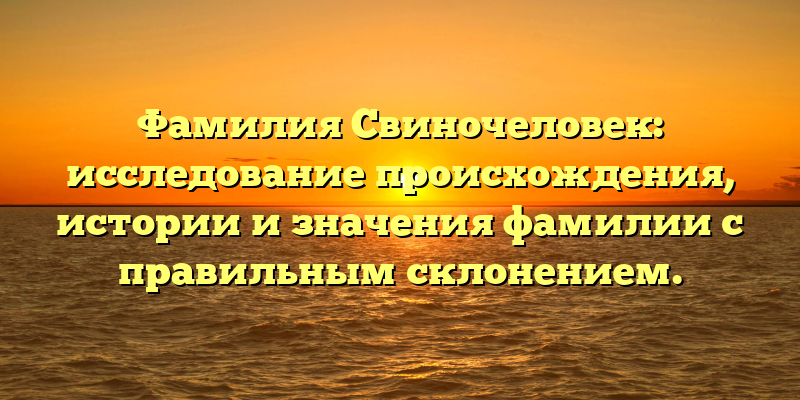 Фамилия Свиночеловек: исследование происхождения, истории и значения фамилии с правильным склонением.