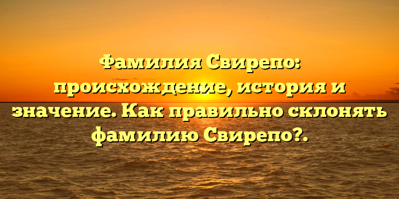 Фамилия Свирепо: происхождение, история и значениe. Как правильно склонять фамилию Свирепо?.