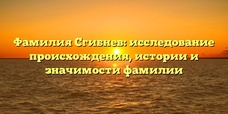 Фамилия Сгибнев: исследование происхождения, истории и значимости фамилии