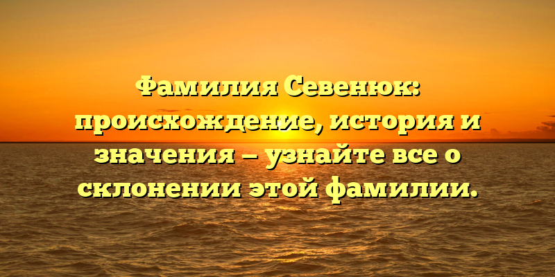 Фамилия Севенюк: происхождение, история и значения — узнайте все о склонении этой фамилии.