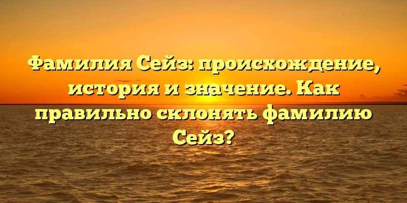 Фамилия Сейз: происхождение, история и значение. Как правильно склонять фамилию Сейз?