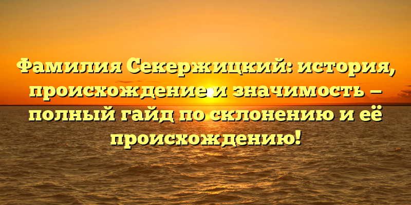 Фамилия Секержицкий: история, происхождение и значимость — полный гайд по склонению и её происхождению!