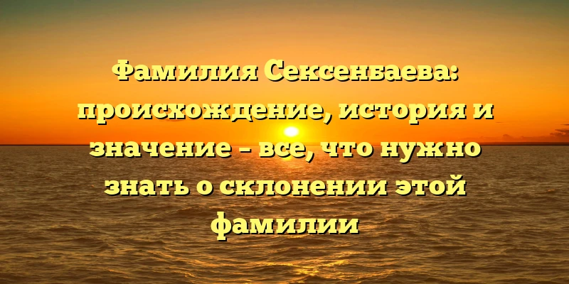 Фамилия Сексенбаева: происхождение, история и значение – все, что нужно знать о склонении этой фамилии Фамилия Сексенбаева: происхождение, история и значение – все, что нужно знать о склонении этой фамилии