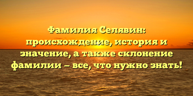 Фамилия Селявин: происхождение, история и значение, а также склонение фамилии — все, что нужно знать!