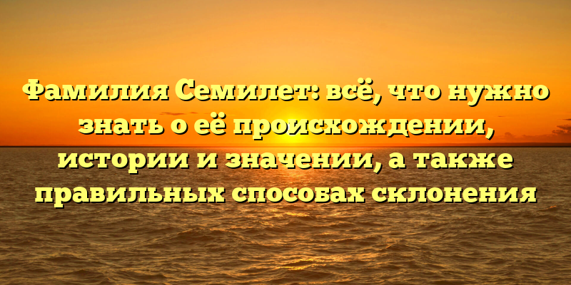 Фамилия Семилет: всё, что нужно знать о её происхождении, истории и значении, а также правильных способах склонения