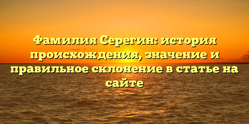 Фамилия Серегин: история происхождения, значение и правильное склонение в статье на сайте