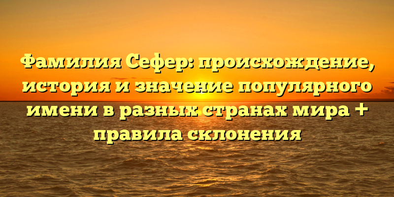 Фамилия Сефер: происхождение, история и значение популярного имени в разных странах мира + правила склонения