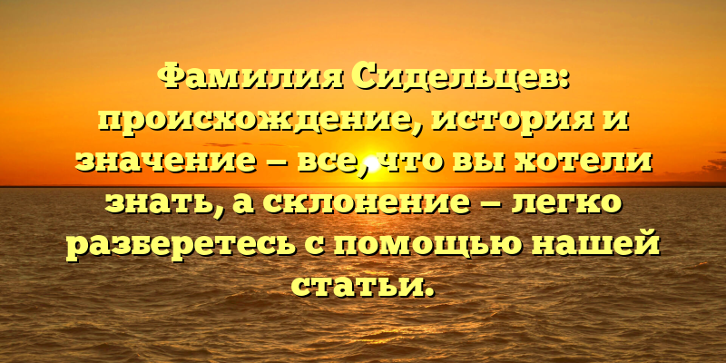 Фамилия Сидельцев: происхождение, история и значение — все, что вы хотели знать, а склонение — легко разберетесь с помощью нашей статьи.