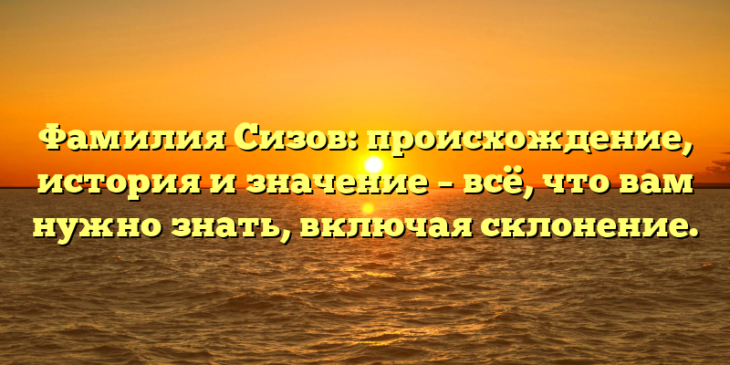 Фамилия Сизов: происхождение, история и значение – всё, что вам нужно знать, включая склонение.