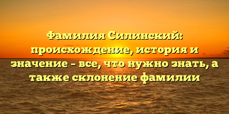 Фамилия Силинский: происхождение, история и значение – все, что нужно знать, а также склонение фамилии