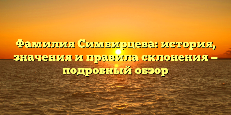 Фамилия Симбирцева: история, значения и правила склонения — подробный обзор