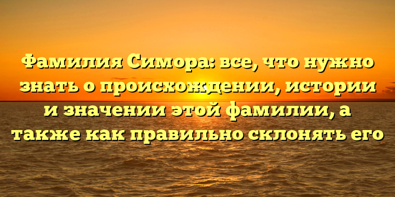 Фамилия Симора: все, что нужно знать о происхождении, истории и значении этой фамилии, а также как правильно склонять его