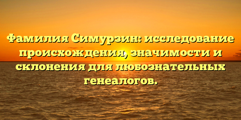 Фамилия Симурзин: исследование происхождения, значимости и склонения для любознательных генеалогов.