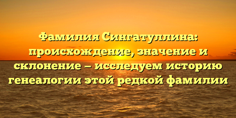 Фамилия Сингатуллина: происхождение, значение и склонение — исследуем историю генеалогии этой редкой фамилии