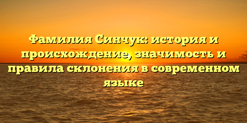 Фамилия Синчук: история и происхождение, значимость и правила склонения в современном языке