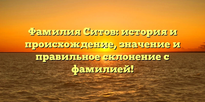 Фамилия Ситов: история и происхождение, значение и правильное склонение с фамилией! Фамилия Ситов: история и происхождение, значение и правильное склонение с фамилией!