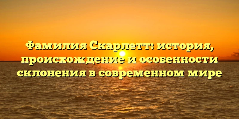 Фамилия Скарлетт: история, происхождение и особенности склонения в современном мире Фамилия Скарлетт: история, происхождение и особенности склонения в современном мире