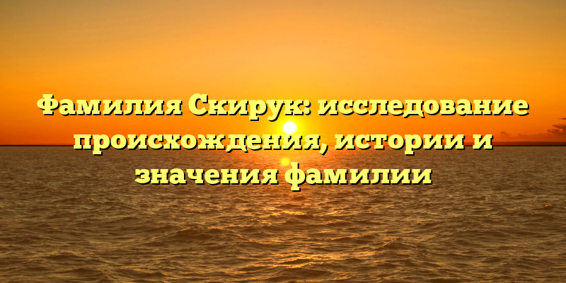 Фамилия Скирук: исследование происхождения, истории и значения фамилии