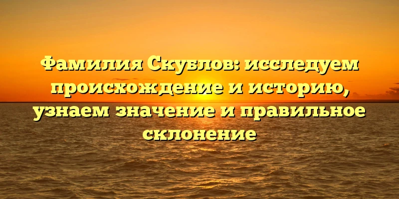 Фамилия Скублов: исследуем происхождение и историю, узнаем значение и правильное склонение Фамилия Скублов: исследуем происхождение и историю, узнаем значение и правильное склонение