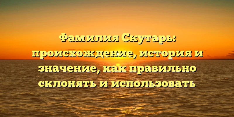 Фамилия Скутарь: происхождение, история и значение, как правильно склонять и использовать Фамилия Скутарь: происхождение, история и значение, как правильно склонять и использовать