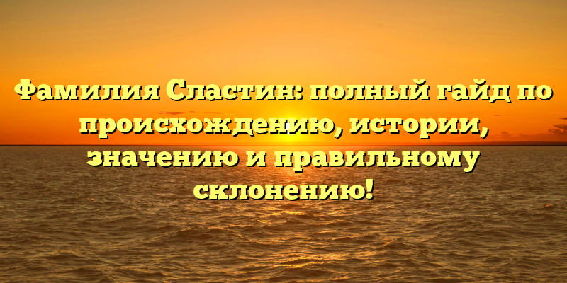 Фамилия Сластин: полный гайд по происхождению, истории, значению и правильному склонению!