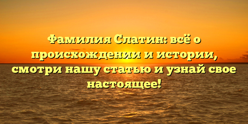 Фамилия Слатин: всё о происхождении и истории, смотри нашу статью и узнай свое настоящее!