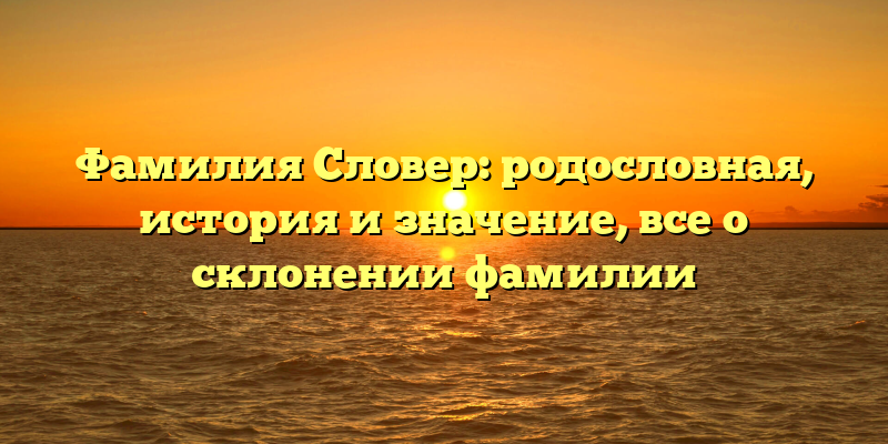 Фамилия Словер: родословная, история и значение, все о склонении фамилии
