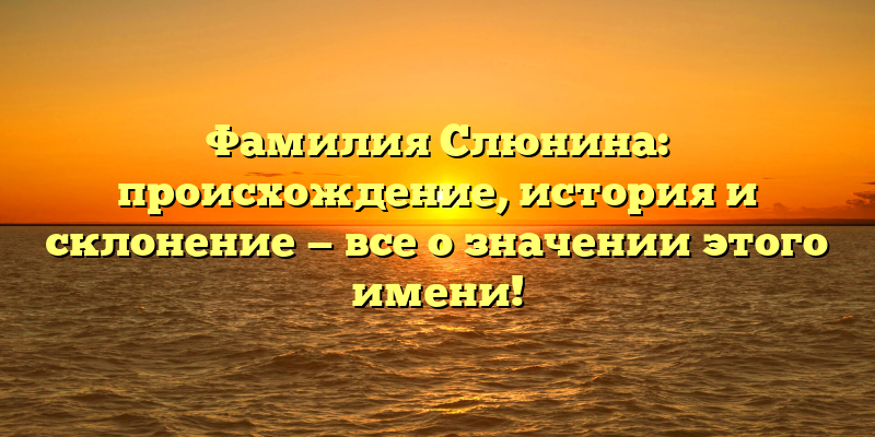 Фамилия Слюнина: происхождение, история и склонение — все о значении этого имени!