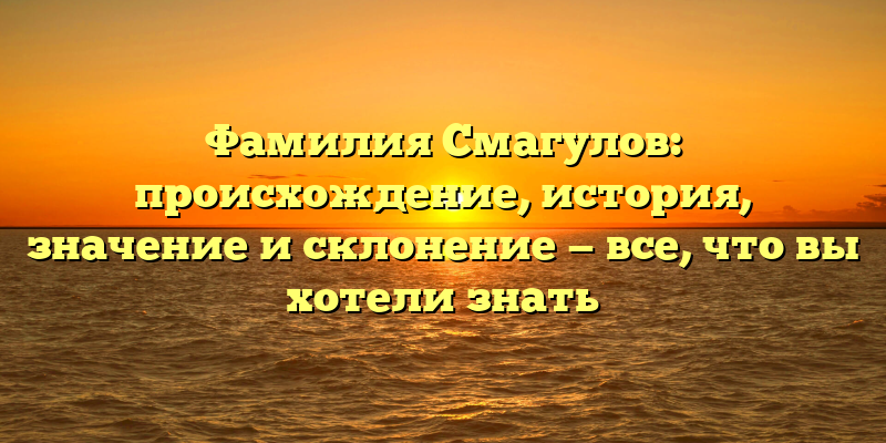 Фамилия Смагулов: происхождение, история, значение и склонение — все, что вы хотели знать