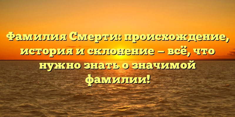 Фамилия Смерти: происхождение, история и склонение — всё, что нужно знать о значимой фамилии!