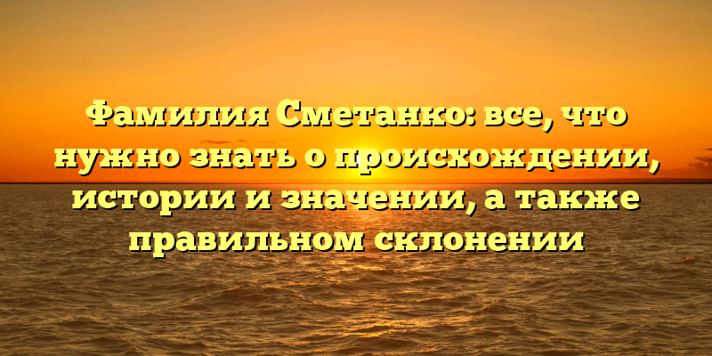 Фамилия Сметанко: все, что нужно знать о происхождении, истории и значении, а также правильном склонении