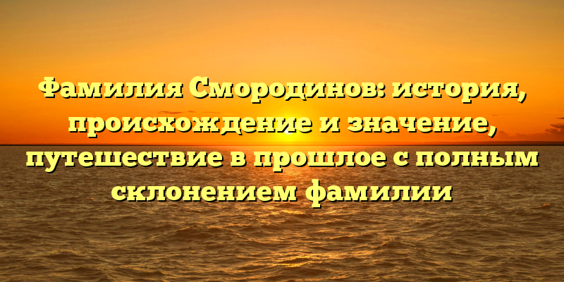 Фамилия Смородинов: история, происхождение и значение, путешествие в прошлое с полным склонением фамилии