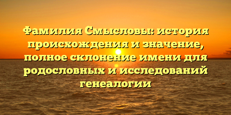 Фамилия Смысловы: история происхождения и значение, полное склонение имени для родословных и исследований генеалогии