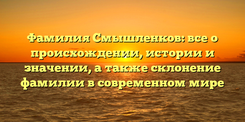 Фамилия Смышленков: все о происхождении, истории и значении, а также склонение фамилии в современном мире