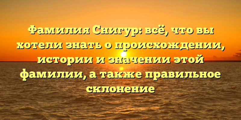 Фамилия Снигур: всё, что вы хотели знать о происхождении, истории и значении этой фамилии, а также правильное склонение