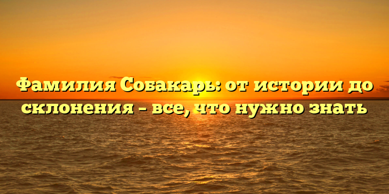 Фамилия Собакарь: от истории до склонения – все, что нужно знать