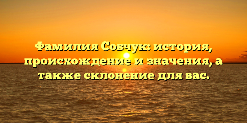 Фамилия Собчук: история, происхождение и значения, а также склонение для вас.